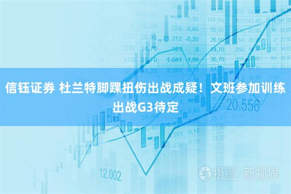 信钰证券 杜兰特脚踝扭伤出战成疑！文班参加训练出战G3待定