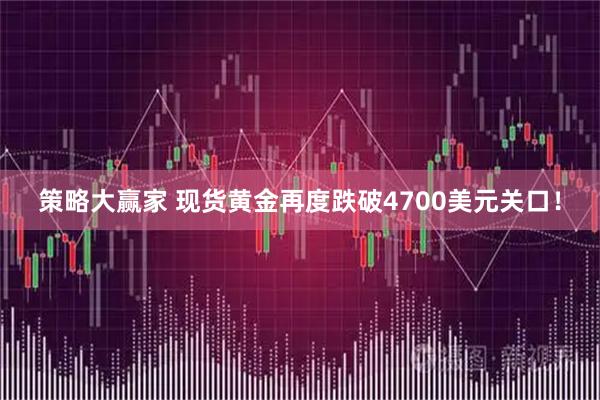 策略大赢家 现货黄金再度跌破4700美元关口！