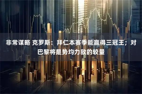 非常谋略 克罗斯：拜仁本赛季能赢得三冠王；对巴黎将是势均力敌的较量